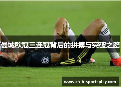 曼城欧冠三连冠背后的拼搏与突破之路 曼城欧冠三连冠背后的拼搏与突破之路