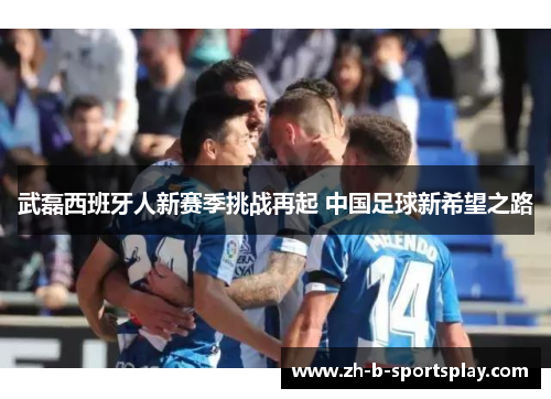 武磊西班牙人新赛季挑战再起 中国足球新希望之路 武磊西班牙人新赛季挑战再起 中国足球新希望之路