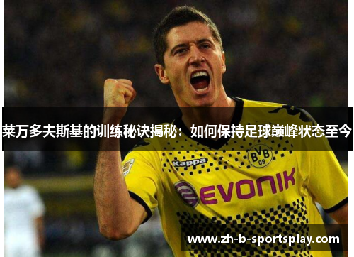 莱万多夫斯基的训练秘诀揭秘:如何保持足球巅峰状态至今 莱万多夫斯基的训练秘诀揭秘:如何保持足球巅峰状态至今
