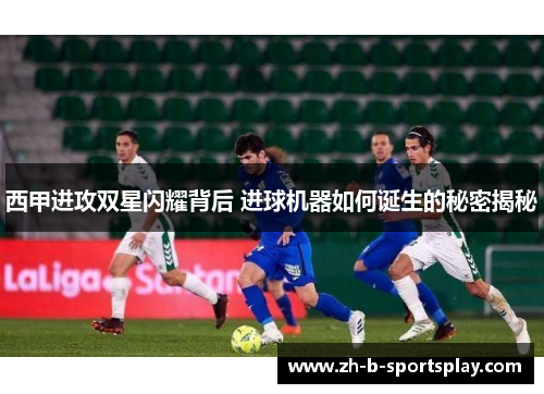 西甲进攻双星闪耀背后 进球机器如何诞生的秘密揭秘 西甲进攻双星闪耀背后 进球机器如何诞生的秘密揭秘