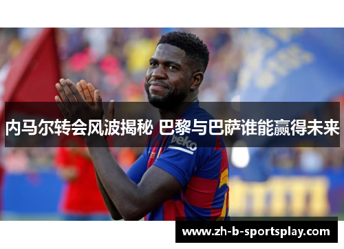 内马尔转会风波揭秘 巴黎与巴萨谁能赢得未来 内马尔转会风波揭秘 巴黎与巴萨谁能赢得未来