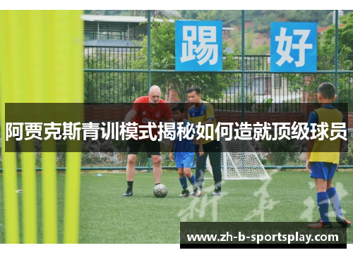 阿贾克斯青训模式揭秘如何造就顶级球员 阿贾克斯青训模式揭秘如何造就顶级球员