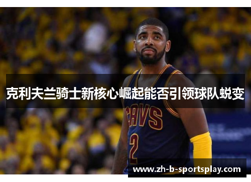 克利夫兰骑士新核心崛起能否引领球队蜕变