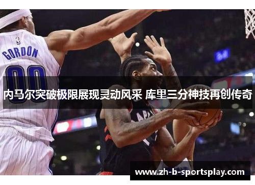 内马尔突破极限展现灵动风采 库里三分神技再创传奇 内马尔突破极限展现灵动风采 库里三分神技再创传奇