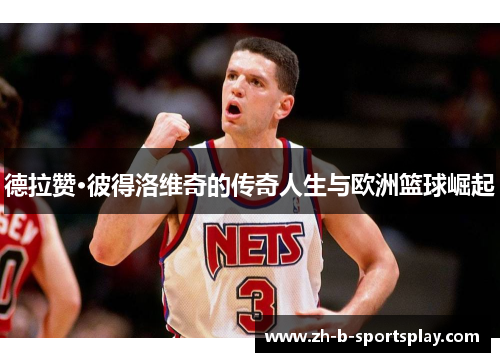 德拉赞·彼得洛维奇的传奇人生与欧洲篮球崛起 德拉赞·彼得洛维奇的传奇人生与欧洲篮球崛起