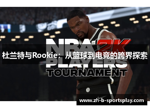 杜兰特与Rookie：从篮球到电竞的跨界探索